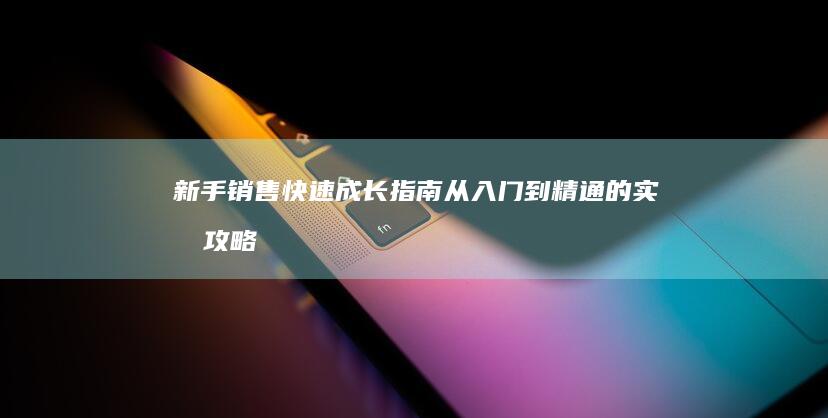 新手销售快速成长指南：从入门到精通的实战攻略