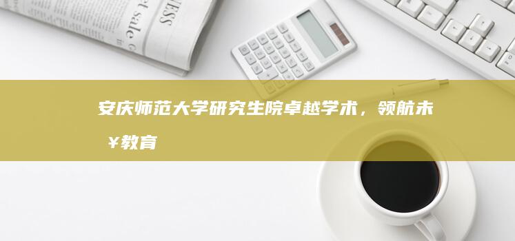 安庆师范大学研究生院：卓越学术，领航未来教育新篇章